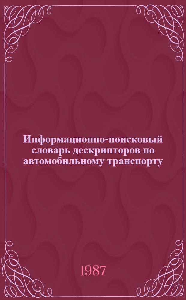 Информационно-поисковый словарь дескрипторов по автомобильному транспорту : Машин. вариант : (Состояние на 01.03.87)