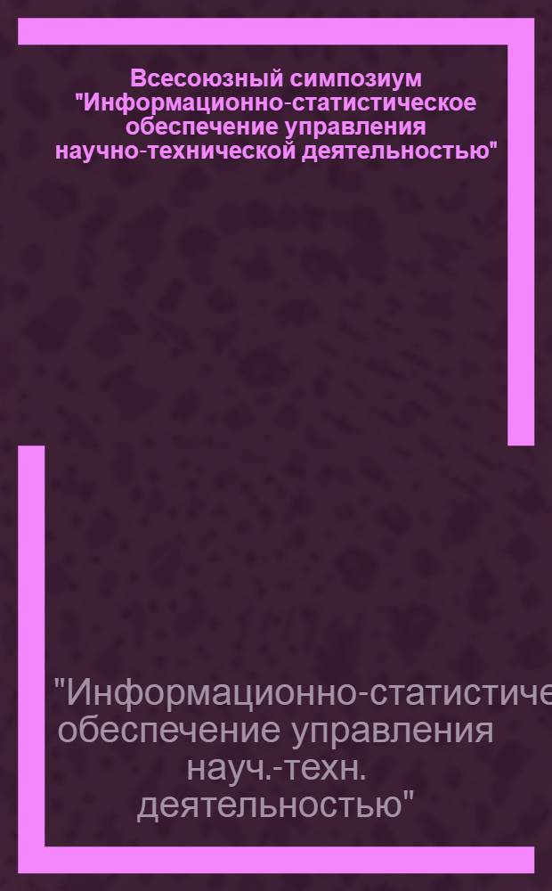 Всесоюзный симпозиум "Информационно-статистическое обеспечение управления научно-технической деятельностью", 8-9 июня 1988 г. : Тез. докл