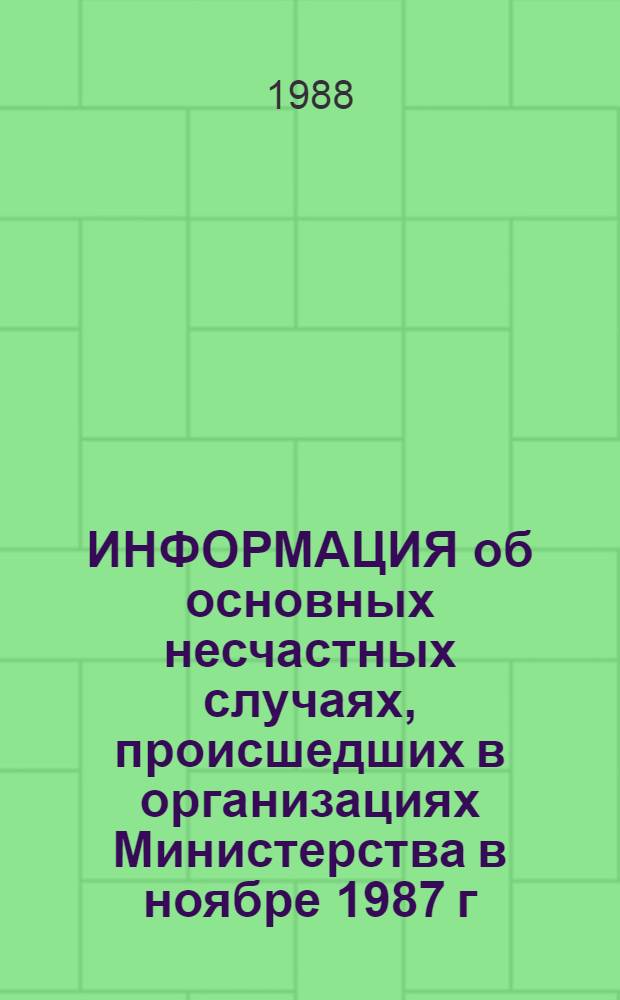 ИНФОРМАЦИЯ об основных несчастных случаях, происшедших в организациях Министерства в ноябре 1987 г., и случаях, не вошедших в предыдущие информации