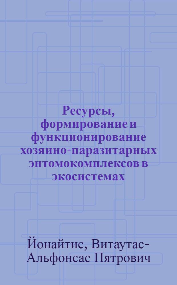Ресурсы, формирование и функционирование хозяино-паразитарных энтомокомплексов в экосистемах : Автореф. дис. на соиск. учен. степ. д-ра биол. наук : (03.00.09)