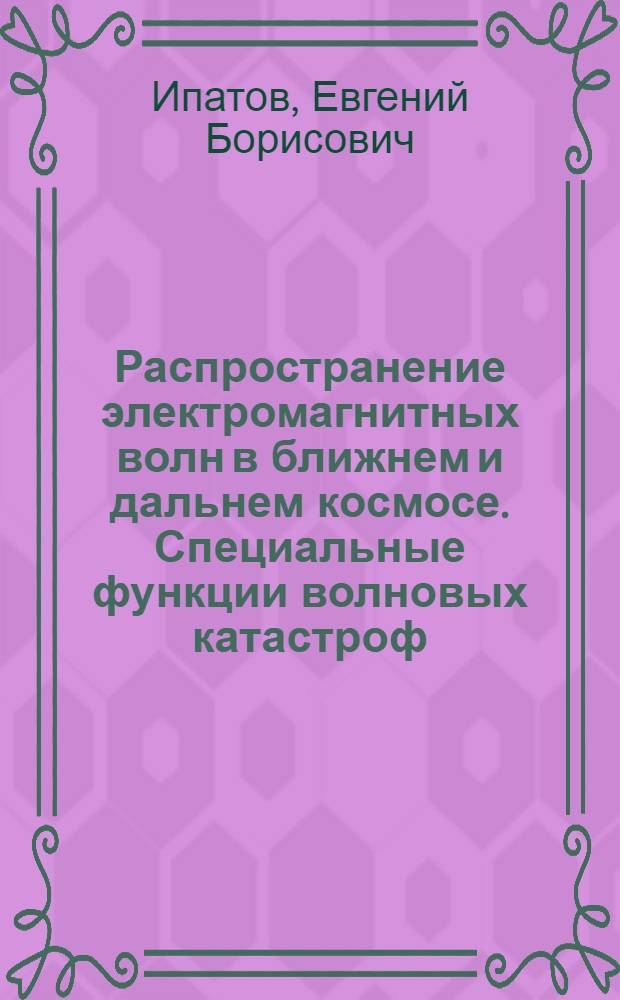 Распространение электромагнитных волн в ближнем и дальнем космосе. Специальные функции волновых катастроф : (Свойства и методы расчета) : Учеб. пособие