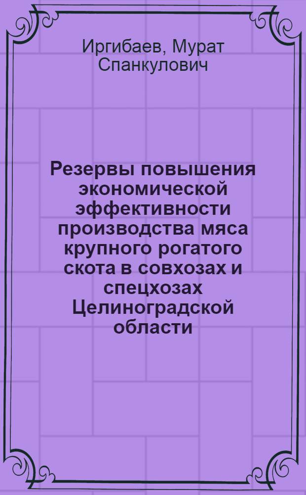Резервы повышения экономической эффективности производства мяса крупного рогатого скота в совхозах и спецхозах Целиноградской области : Автореф. дис. на соиск. учен. степ. канд. экон. наук : (08.00.22)