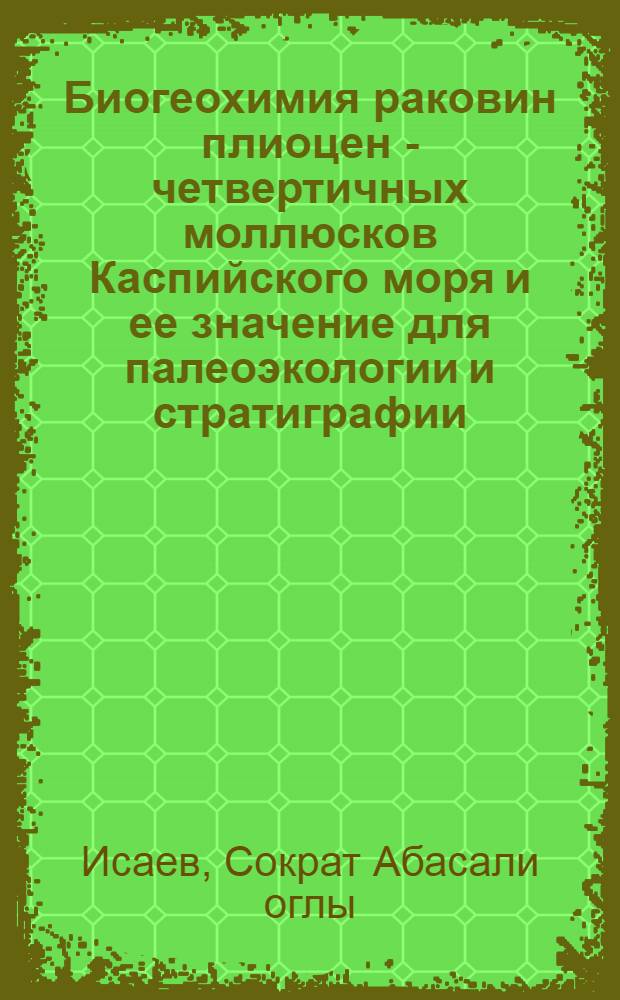Биогеохимия раковин плиоцен - четвертичных моллюсков Каспийского моря и ее значение для палеоэкологии и стратиграфии : Автореф. дис. на соиск. учен. степ. д. г.-м. н