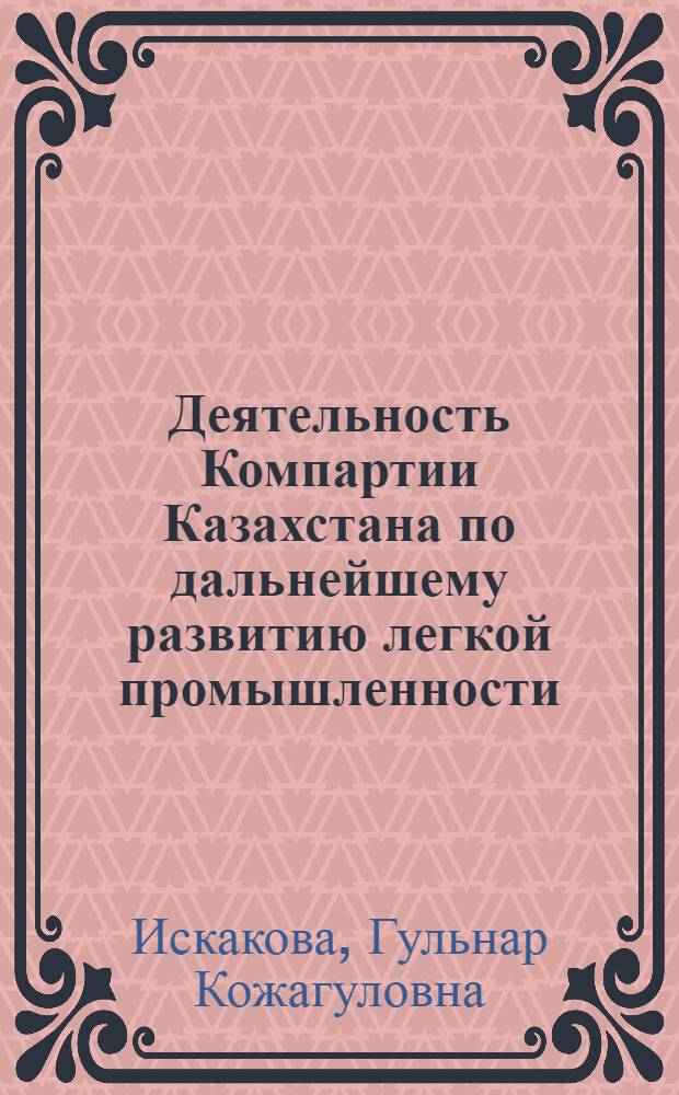 Деятельность Компартии Казахстана по дальнейшему развитию легкой промышленности (1976-1980 гг.) : Автореф. дис. на соиск. учен. степ. канд. ист. наук : (07.00.01)
