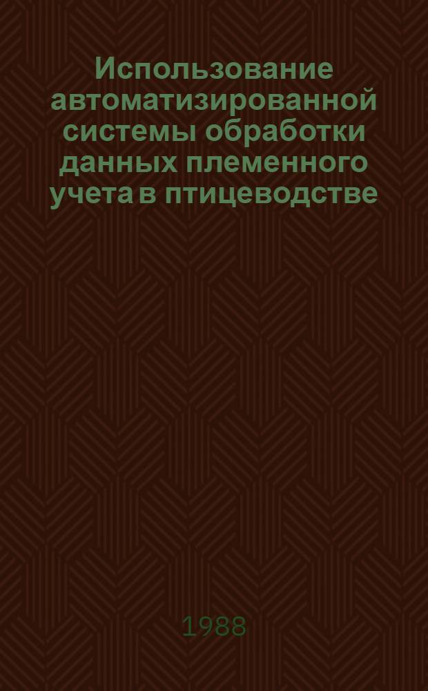 Использование автоматизированной системы обработки данных племенного учета в птицеводстве : (Метод. рекомендации)