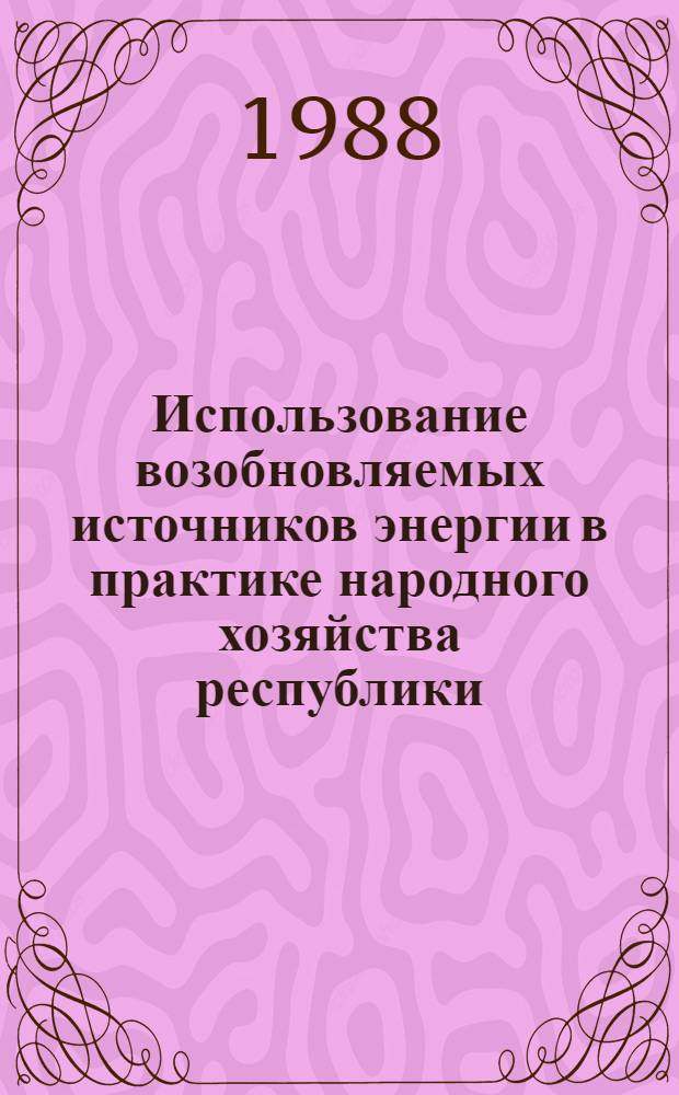 Использование возобновляемых источников энергии в практике народного хозяйства республики : Тез. докл. респ. науч.-практ. конф. (Фрунзе, нояб. 1988 г.)