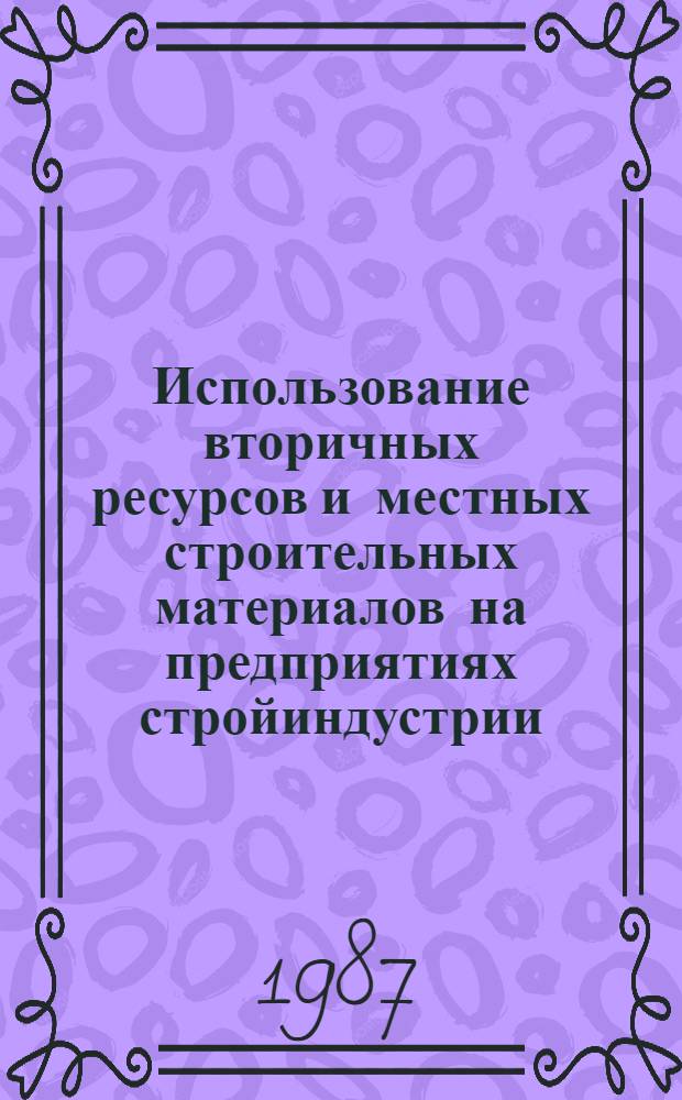 Использование вторичных ресурсов и местных строительных материалов на предприятиях стройиндустрии : Тез. докл. науч.-техн. конф., 14-15 мая
