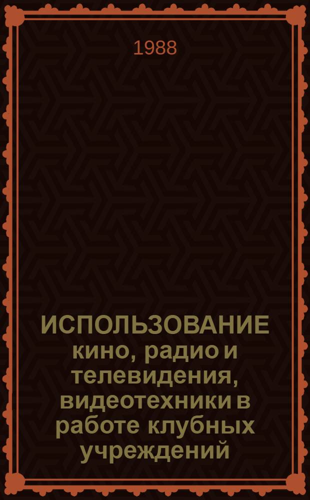 ИСПОЛЬЗОВАНИЕ кино, радио и телевидения, видеотехники в работе клубных учреждений : Метод. рекомендации