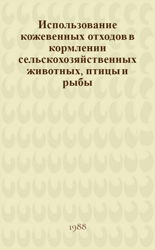 Использование кожевенных отходов в кормлении сельскохозяйственных животных, птицы и рыбы : (Метод. рекомендации)