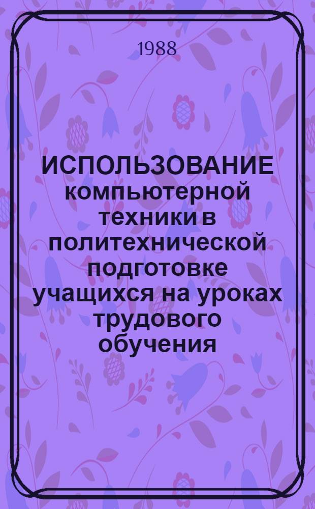 ИСПОЛЬЗОВАНИЕ компьютерной техники в политехнической подготовке учащихся на уроках трудового обучения : Метод. рекомендации : Для проведения эксперим. работы