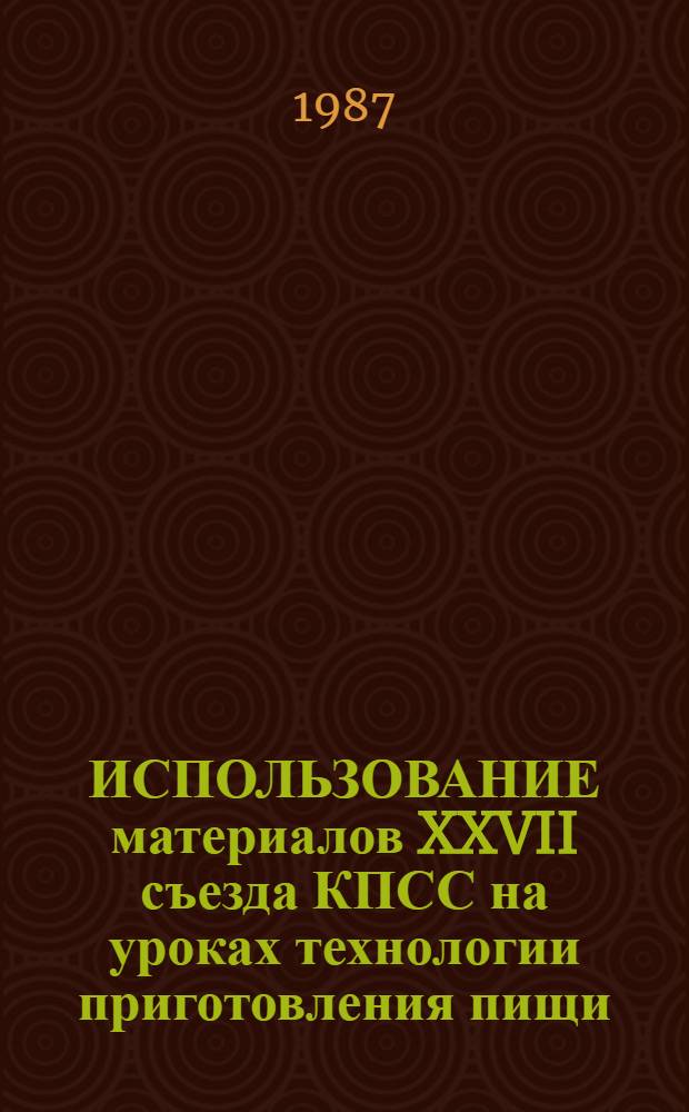 ИСПОЛЬЗОВАНИЕ материалов XXVII съезда КПСС на уроках технологии приготовления пищи : (Метод. рекомендации)