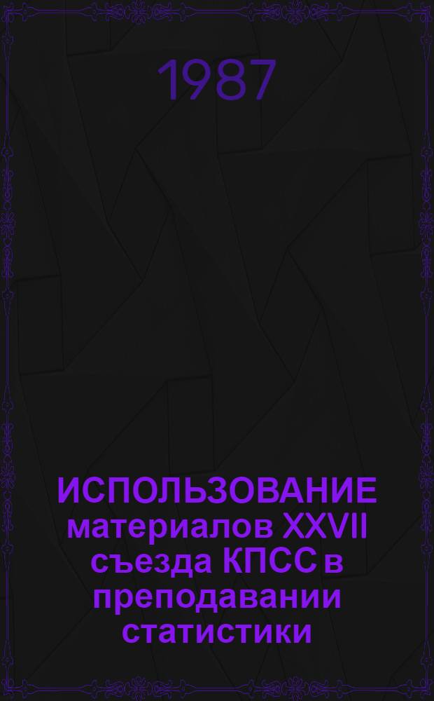 ИСПОЛЬЗОВАНИЕ материалов XXVII съезда КПСС в преподавании статистики : Метод. указания для слушателей пед. фак. высш. с.-х. учеб. заведений