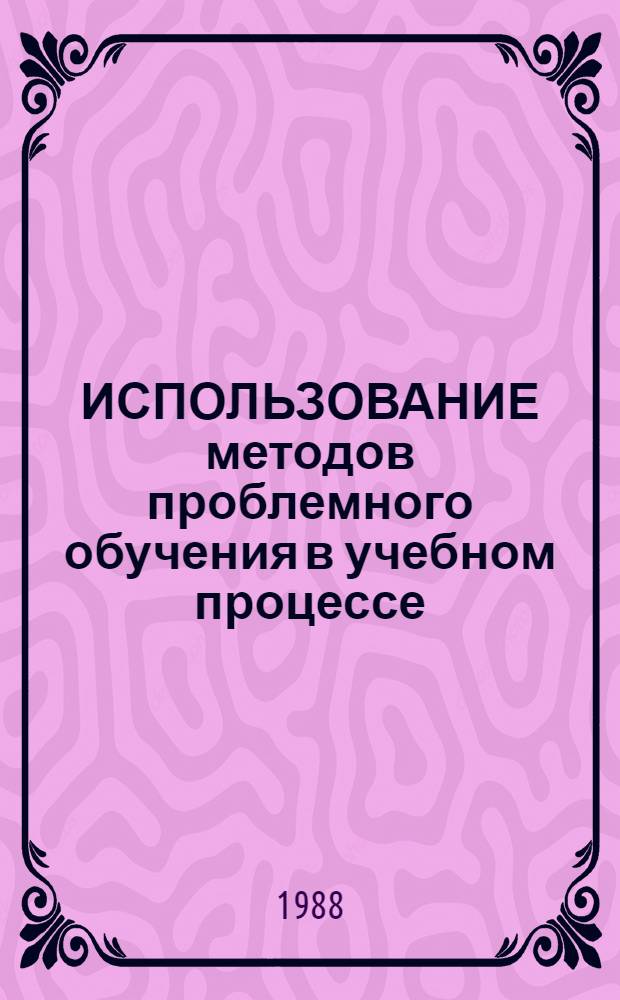 ИСПОЛЬЗОВАНИЕ методов проблемного обучения в учебном процессе : Метод. указания