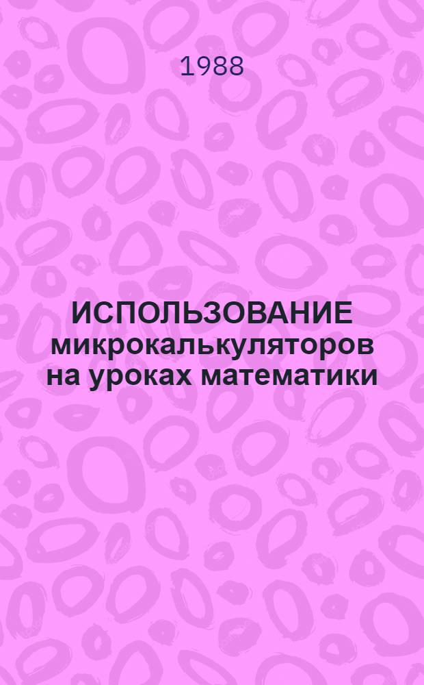 ИСПОЛЬЗОВАНИЕ микрокалькуляторов на уроках математики : Метод. рекомендации