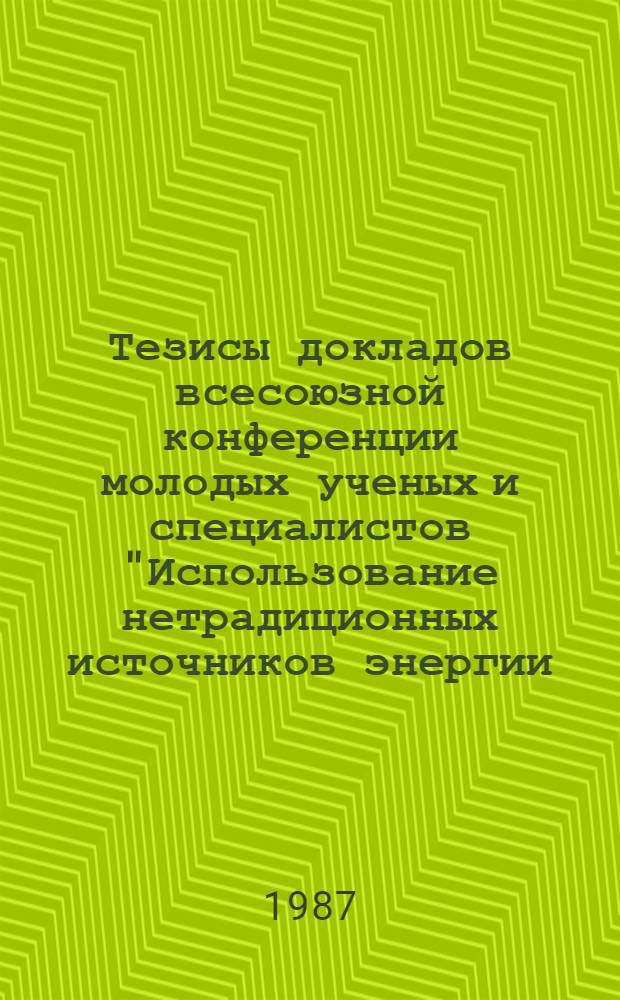 Тезисы докладов всесоюзной конференции молодых ученых и специалистов "Использование нетрадиционных источников энергии. Разработка и реализация методов и технических средств сжигания низкосортных и низкокалорийных топлив и топливных композиций" (Москва, май 1987 г.)