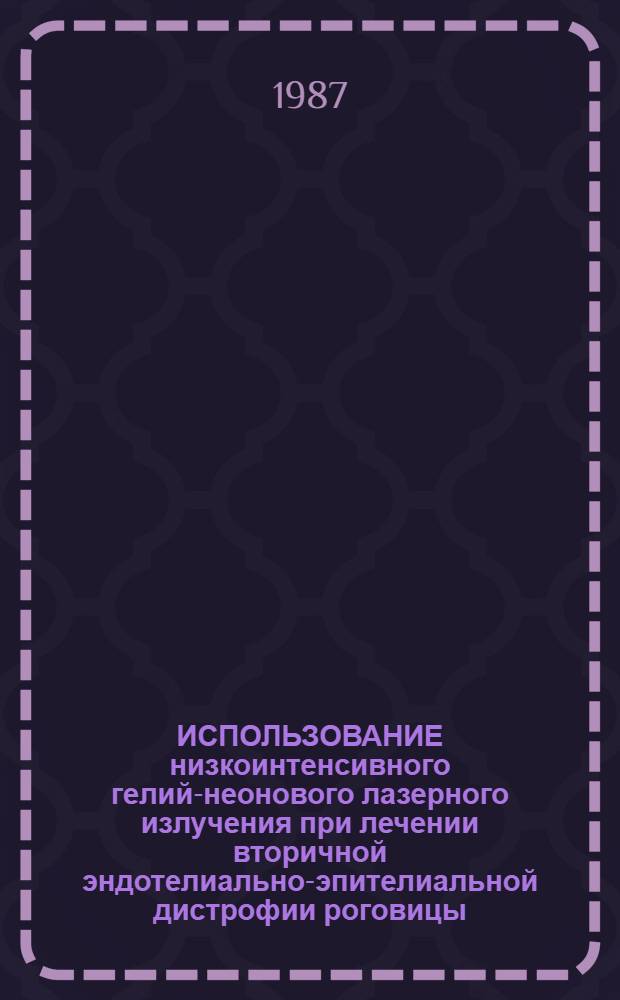 ИСПОЛЬЗОВАНИЕ низкоинтенсивного гелий-неонового лазерного излучения при лечении вторичной эндотелиально-эпителиальной дистрофии роговицы : Метод. рекомендации