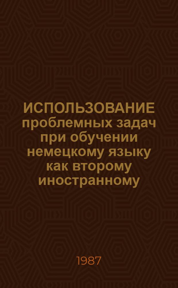 ИСПОЛЬЗОВАНИЕ проблемных задач при обучении немецкому языку как второму иностранному : Метод. рекомендации для преподавателей