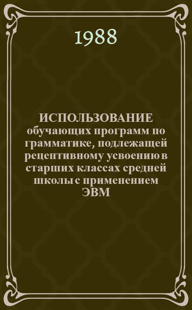 ИСПОЛЬЗОВАНИЕ обучающих программ по грамматике, подлежащей рецептивному усвоению в старших классах средней школы с применением ЭВМ : Метод. рекомендации для преподавателей
