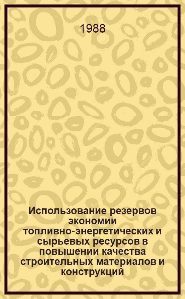 Использование резервов экономии топливно-энергетических и сырьевых ресурсов в повышении качества строительных материалов и конструкций : Материалы науч.-техн. конф. 12-13 февр
