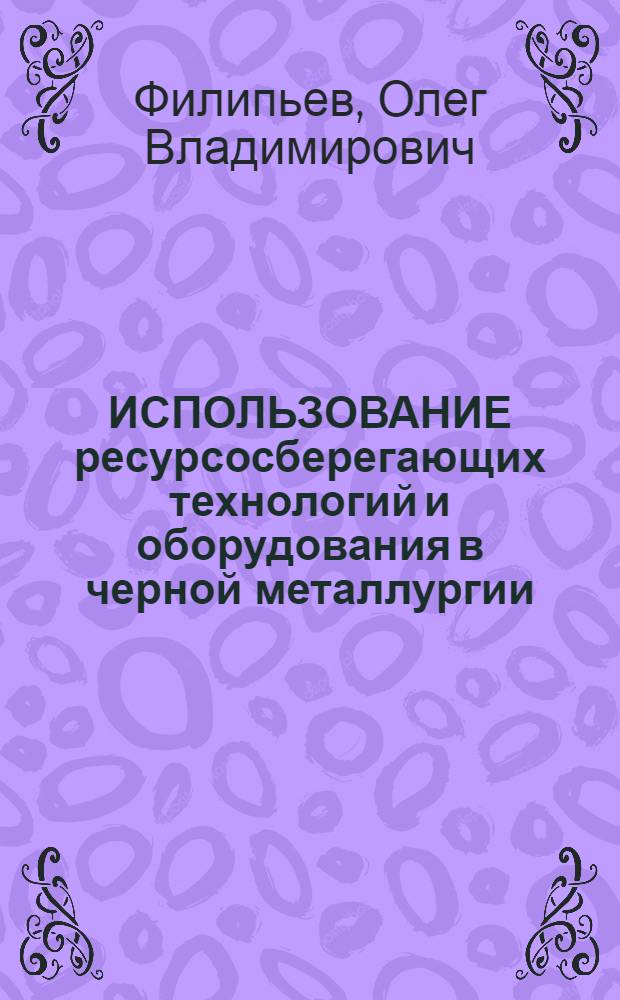ИСПОЛЬЗОВАНИЕ ресурсосберегающих технологий и оборудования в черной металлургии