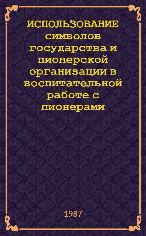 ИСПОЛЬЗОВАНИЕ символов государства и пионерской организации в воспитательной работе с пионерами : Метод. рекомендации