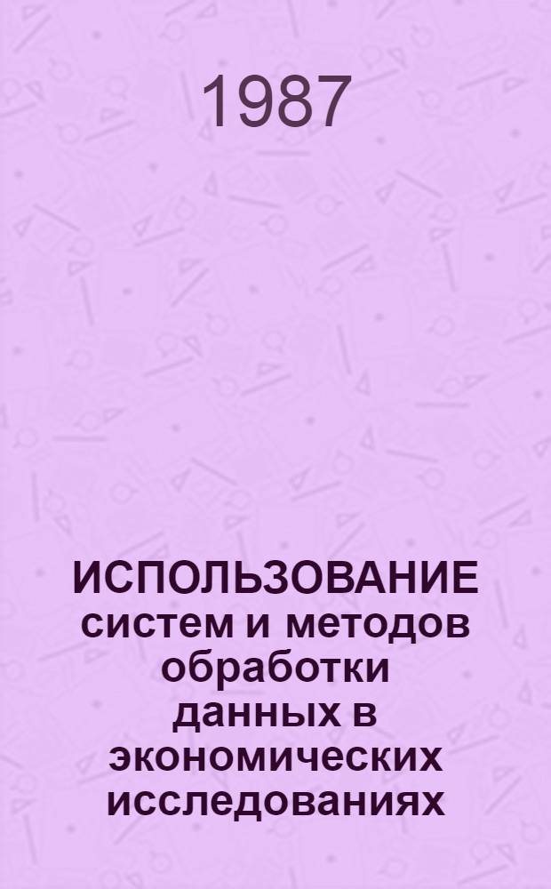 ИСПОЛЬЗОВАНИЕ систем и методов обработки данных в экономических исследованиях : Сб. науч. тр