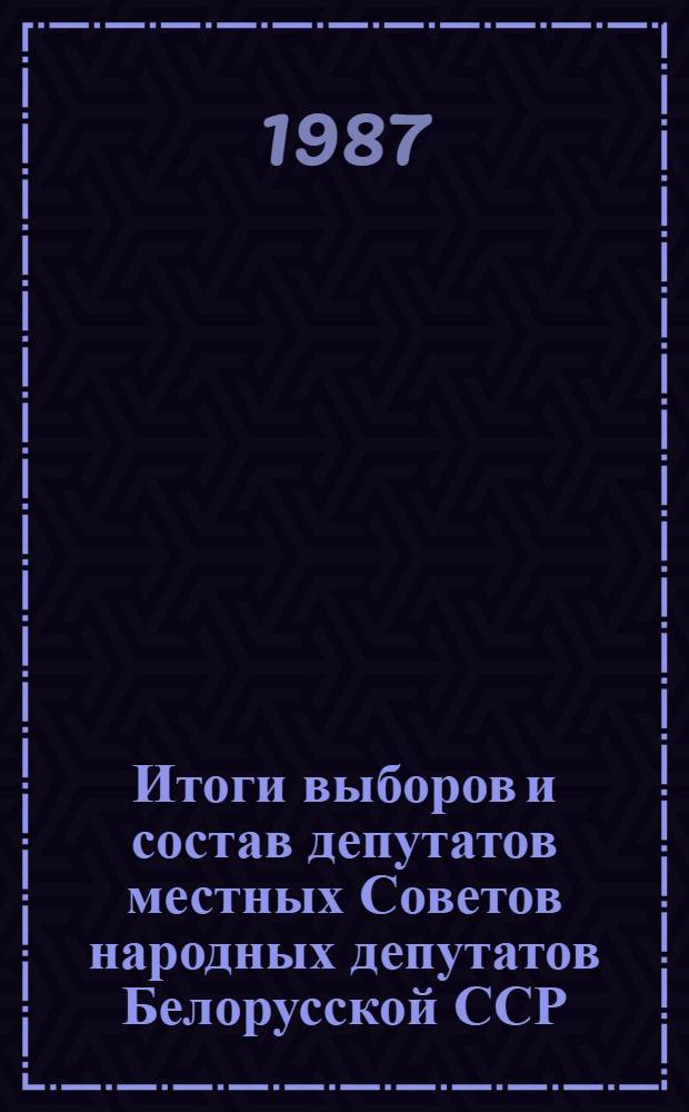 Итоги выборов и состав депутатов местных Советов народных депутатов Белорусской ССР, 1987 : Стат. сб