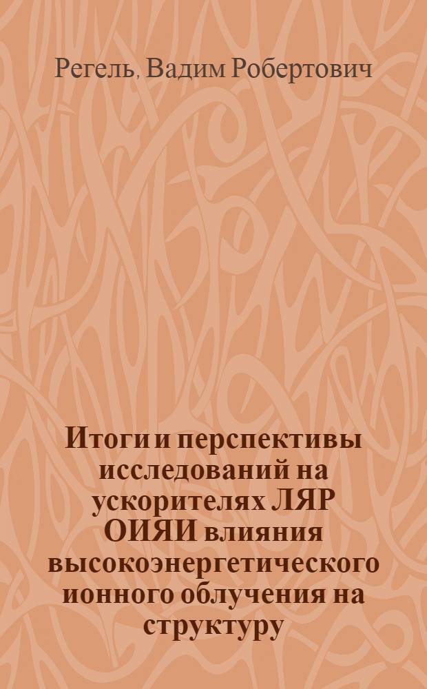 Итоги и перспективы исследований на ускорителях ЛЯР ОИЯИ влияния высокоэнергетического ионного облучения на структуру, деформационные и прочностные свойства металлов и кристаллов