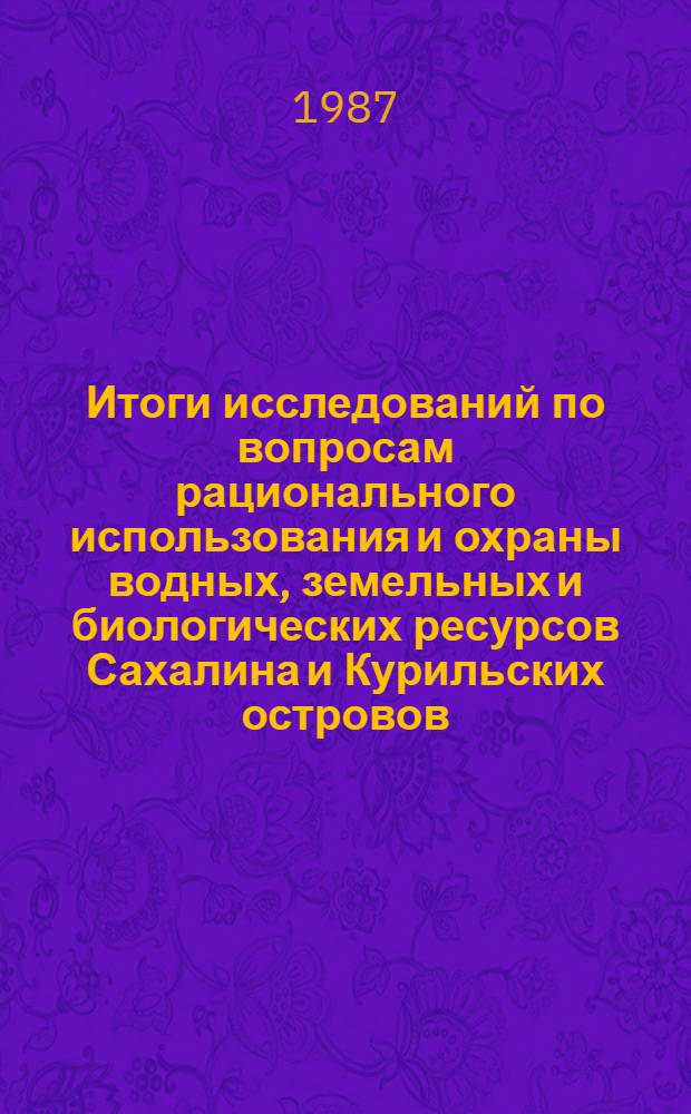 Итоги исследований по вопросам рационального использования и охраны водных, земельных и биологических ресурсов Сахалина и Курильских островов : Тез. докл. III науч.-практ. конф. (27-28 марта)