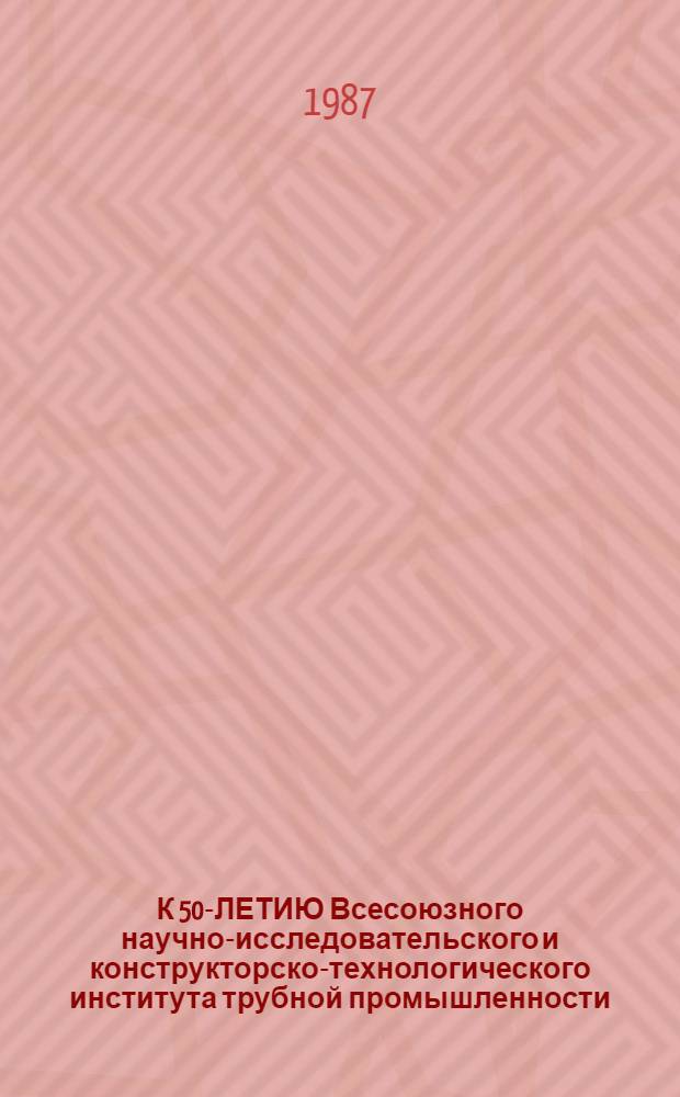 К 50-ЛЕТИЮ Всесоюзного научно-исследовательского и конструкторско-технологического института трубной промышленности : Сб. ст.