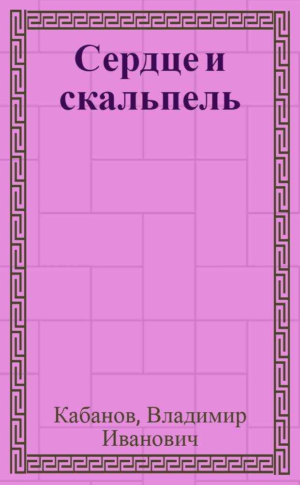 Сердце и скальпель : О рязан. враче Б.П. Кириллове