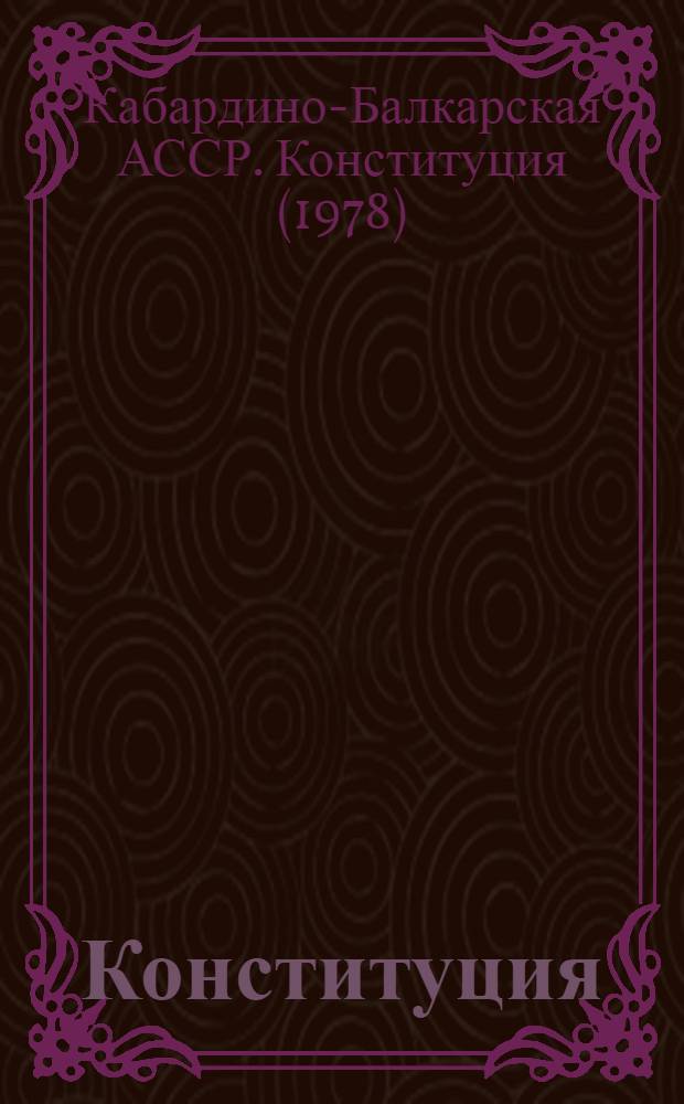 Конституция (Основной Закон) Кабардино-Балкарской Автономной Советской Социалистической Республики : Принята на внеочередной восьмой сес. Верховного Совета КБАССР девятого созыва 26 мая 1987 г