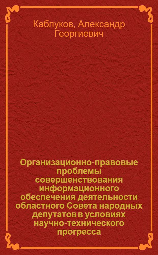 Организационно-правовые проблемы совершенствования информационного обеспечения деятельности областного Совета народных депутатов в условиях научно-технического прогресса : (На материалах РСФСР) : Автореф. дис. на соиск. учен. степ. канд. юрид. наук : (12.00.02)