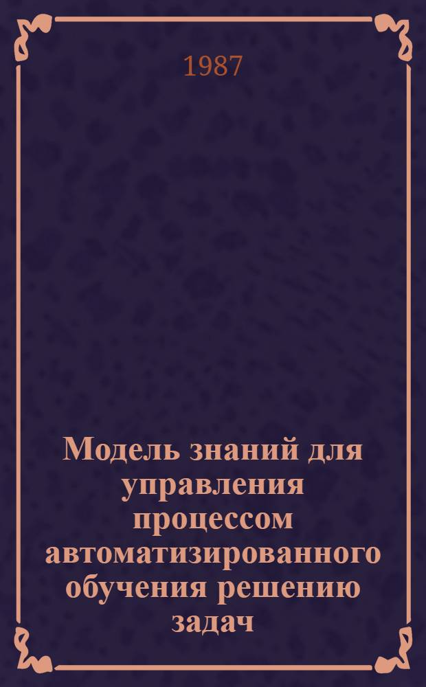 Модель знаний для управления процессом автоматизированного обучения решению задач : Автореф. дис. на соиск. учен. степ. канд. техн. наук : (05.13.01; 05.13.11)