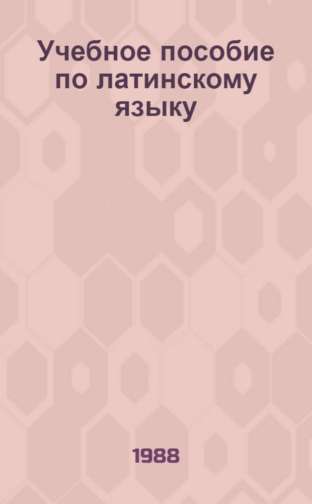 Учебное пособие по латинскому языку : Для студентов 1-го курса ист.-филол. фак