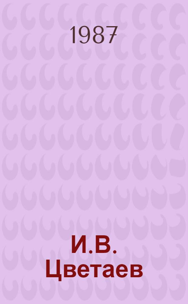 И.В. Цветаев : Жизнь. Деятельность. Личность : Ученый, основатель Музея изящных искусств в Москве
