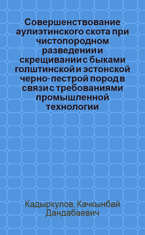 Совершенствование аулиэтинского скота при чистопородном разведении и скрещивании с быками голштинской и эстонской черно-пестрой пород в связи с требованиями промышленной технологии : Автореф. дис. на соиск. учен. степ. канд. с.-х. наук : (06.02.04)