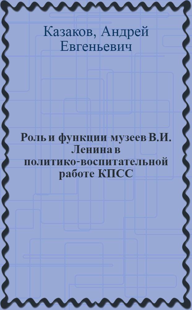 Роль и функции музеев В.И. Ленина в политико-воспитательной работе КПСС : Автореф. дис. на соиск. учен. степ. канд. ист. наук : (07.00.01)