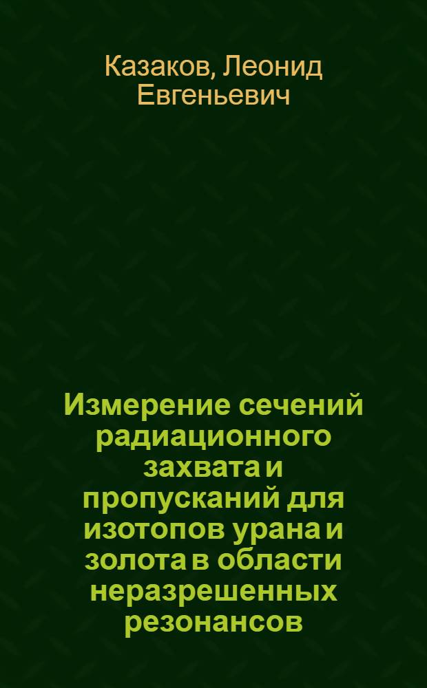 Измерение сечений радиационного захвата и пропусканий для изотопов урана и золота в области неразрешенных резонансов : Автореф. дис. на соиск. учен. степ. канд. физ.-мат. наук : (01.04.01)