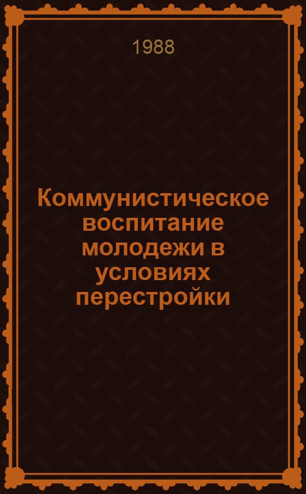 Коммунистическое воспитание молодежи в условиях перестройки : (Актуальные проблемы развития общественных наук) : Тез. докл