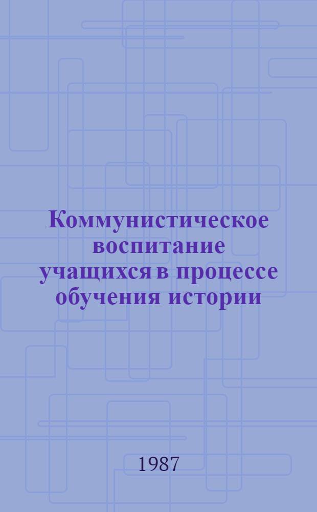 Коммунистическое воспитание учащихся в процессе обучения истории : Учеб. пособие