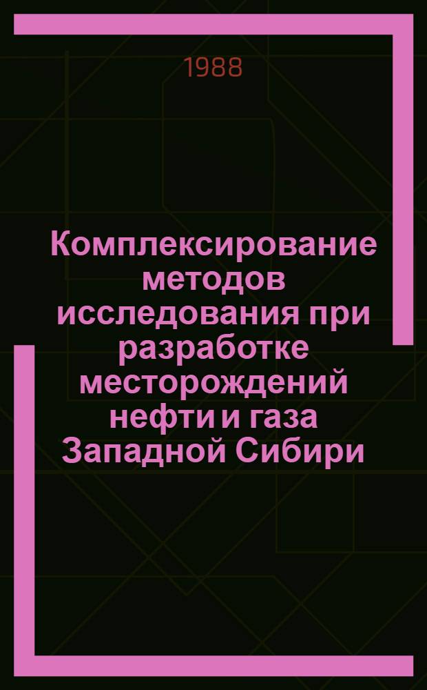 Комплексирование методов исследования при разработке месторождений нефти и газа Западной Сибири : Тез. докл. обл. науч.-техн. конф. молодых ученых и специалистов, 20-22 апр. 1988 г
