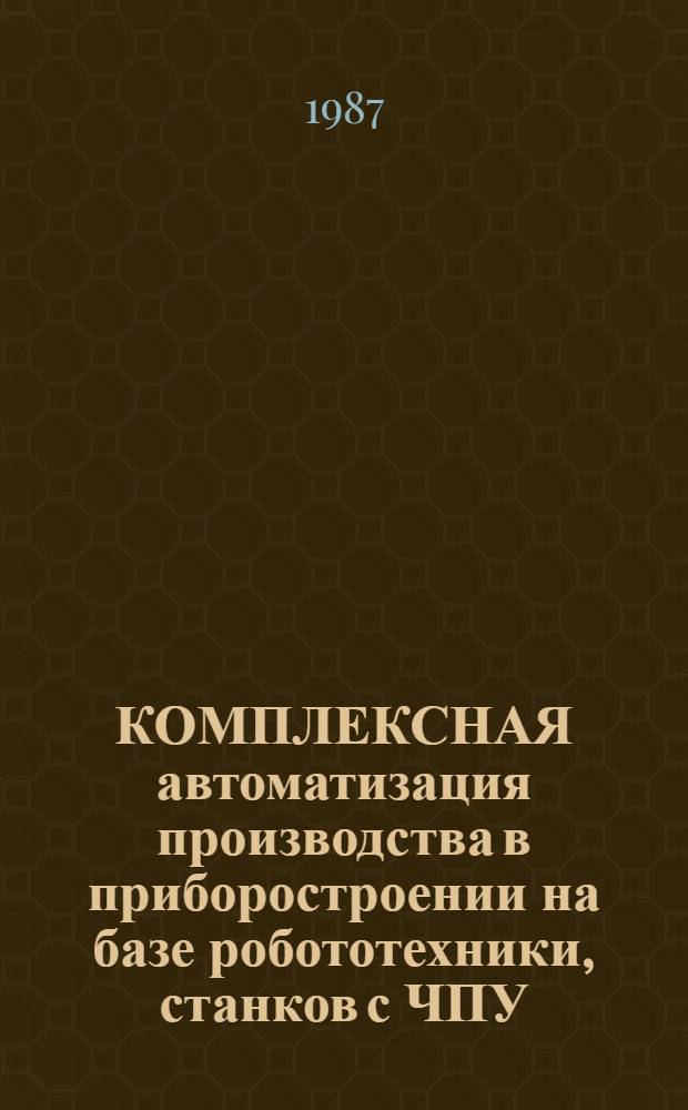 КОМПЛЕКСНАЯ автоматизация производства в приборостроении на базе робототехники, станков с ЧПУ, гибких производственных модулей и роторных линий : Сб. ст.