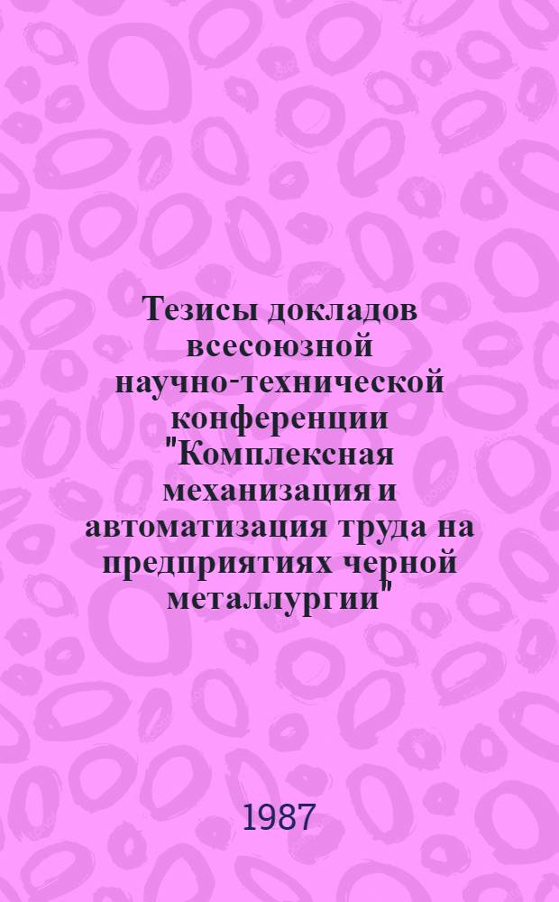 Тезисы докладов всесоюзной научно-технической конференции "Комплексная механизация и автоматизация труда на предприятиях черной металлургии" (г. Липецк, 21-22 ноября 1987 г.)