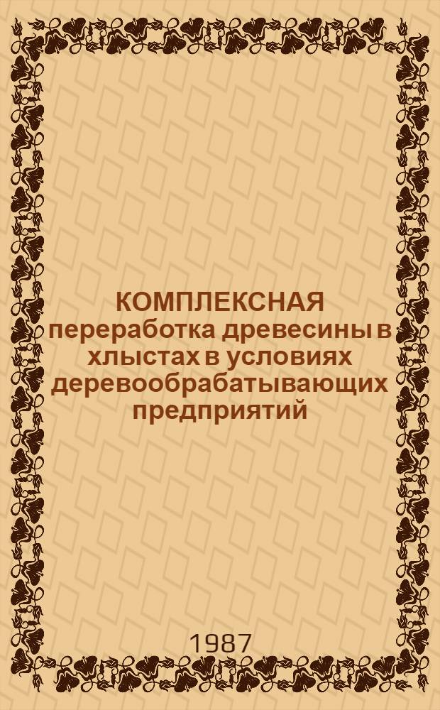 КОМПЛЕКСНАЯ переработка древесины в хлыстах в условиях деревообрабатывающих предприятий