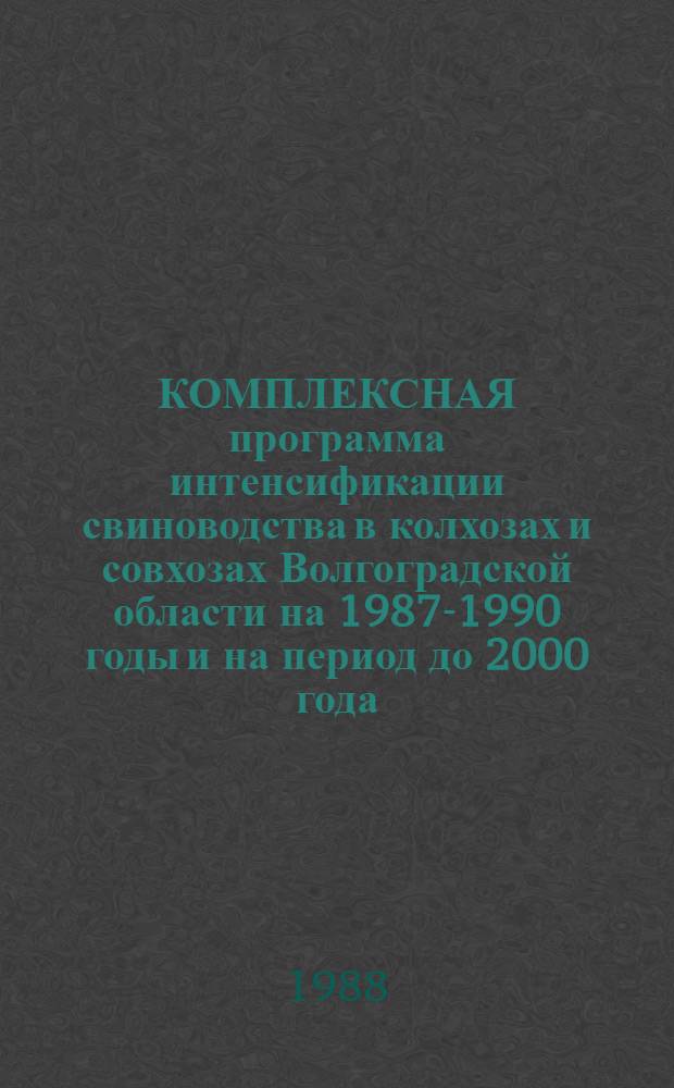 КОМПЛЕКСНАЯ программа интенсификации свиноводства в колхозах и совхозах Волгоградской области на 1987-1990 годы и на период до 2000 года : Утв. Агропром. ком. Волгогр. обл. 21.05.88