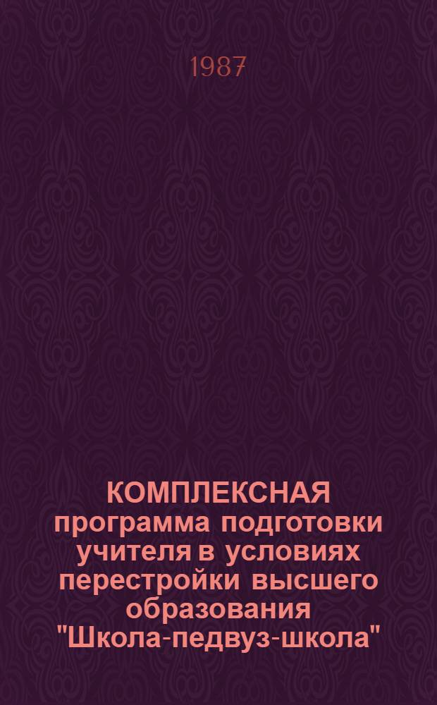 КОМПЛЕКСНАЯ программа подготовки учителя в условиях перестройки высшего образования "Школа-педвуз-школа" : (Рекомендации и материалы для орг. работы кафедр и фак.)