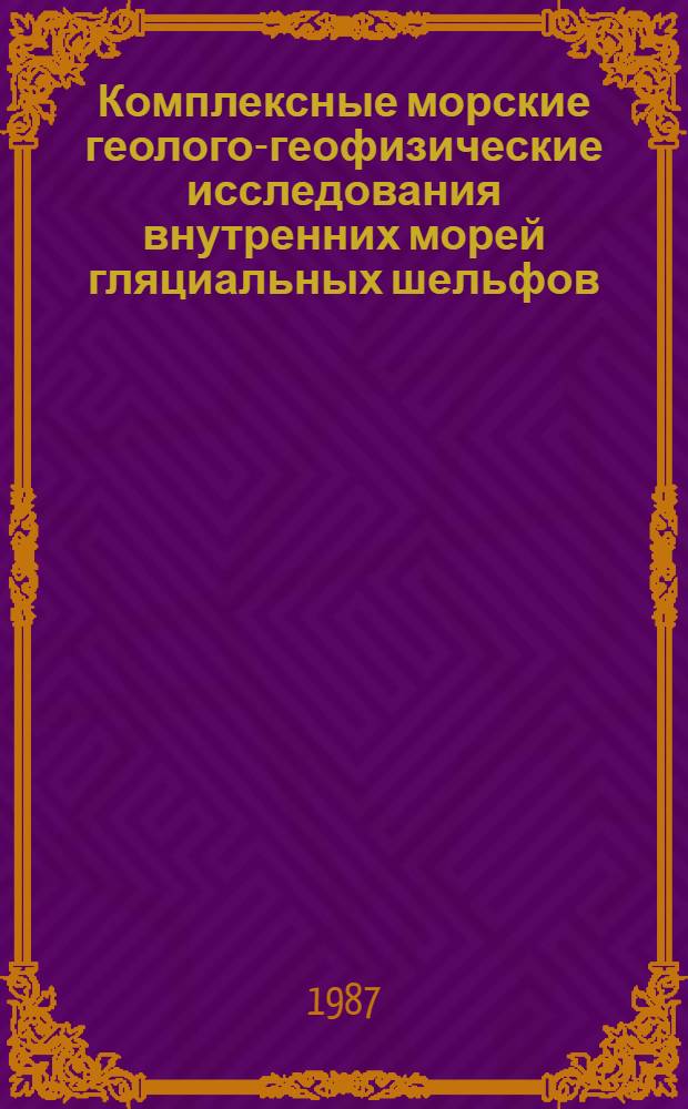 Комплексные морские геолого-геофизические исследования внутренних морей гляциальных шельфов : Сб. науч. тр