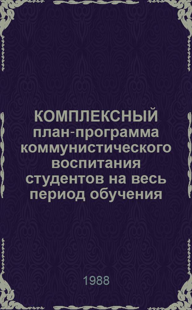 КОМПЛЕКСНЫЙ план-программа коммунистического воспитания студентов на весь период обучения : Метод. разраб.