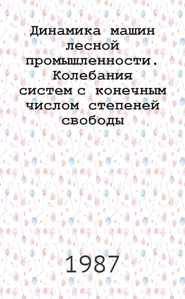 Динамика машин лесной промышленности. Колебания систем с конечным числом степеней свободы : Учеб. пособие для студентов спец. 0519